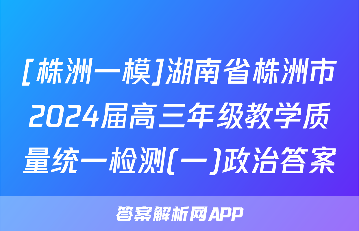 [株洲一模]湖南省株洲市2024届高三年级教学质量统一检测(一)政治答案
