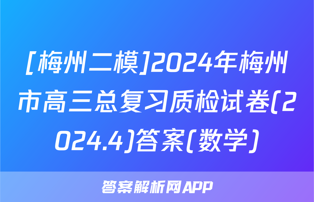 [梅州二模]2024年梅州市高三总复习质检试卷(2024.4)答案(数学)