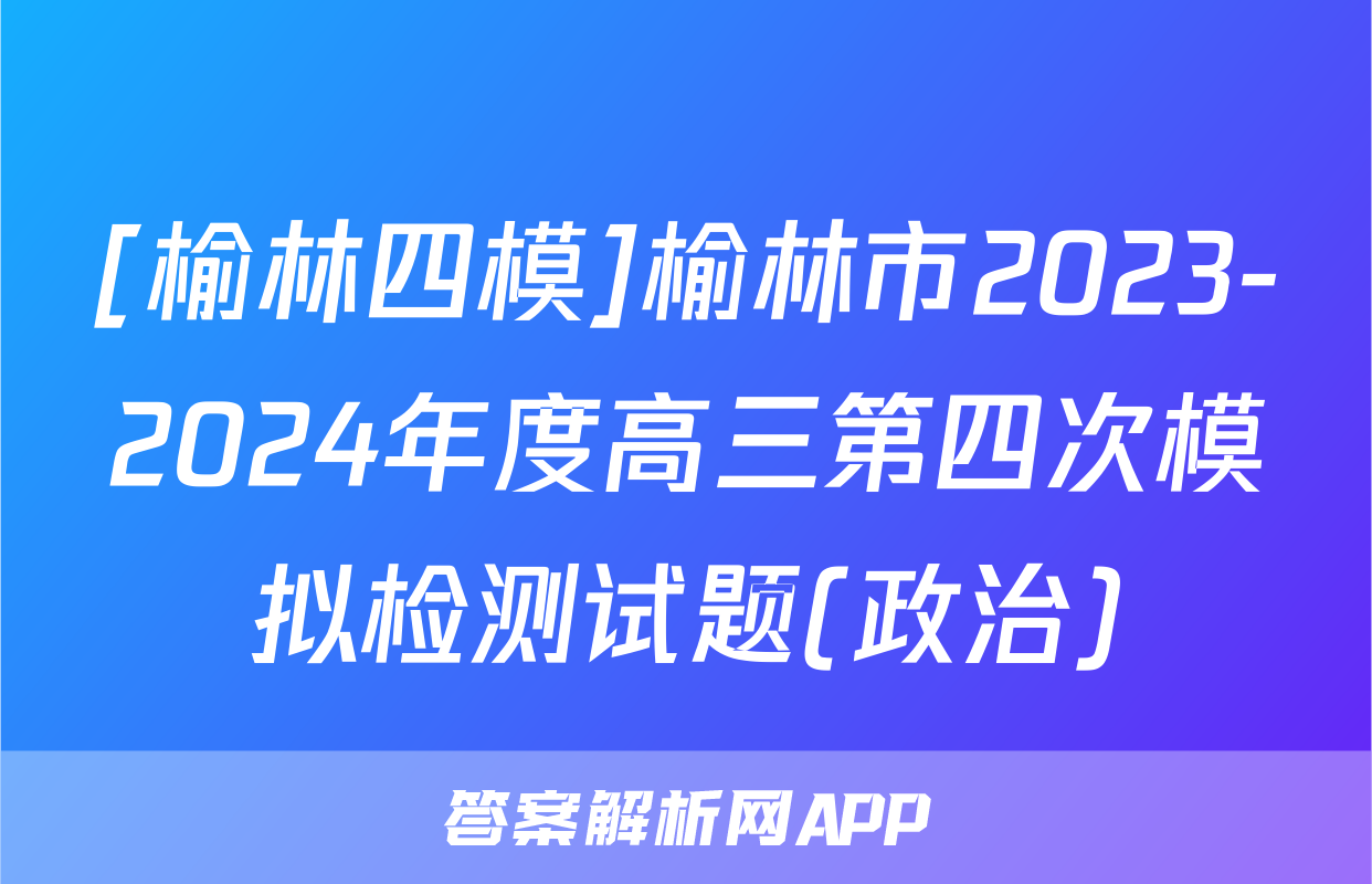 [榆林四模]榆林市2023-2024年度高三第四次模拟检测试题(政治)