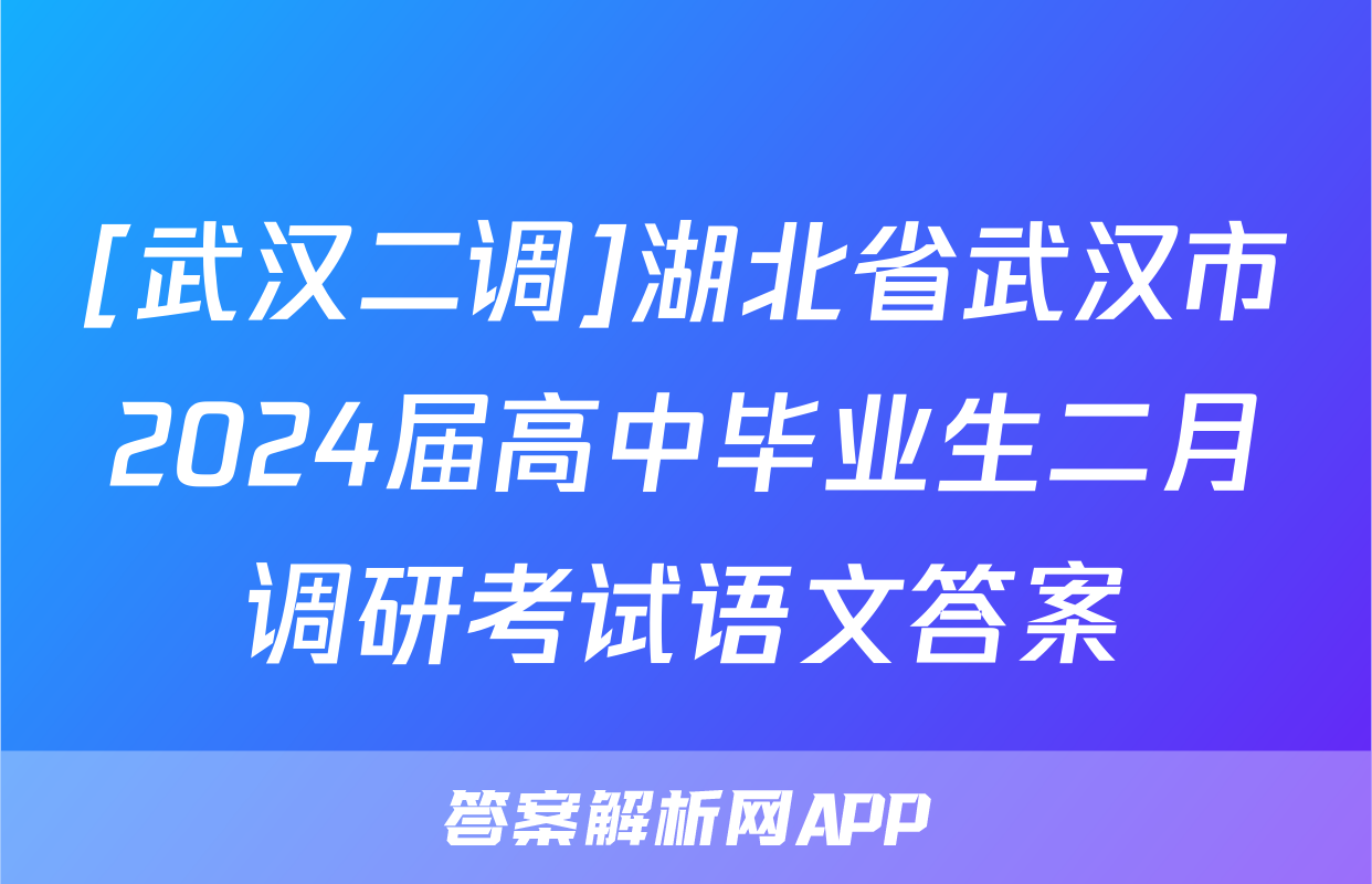 [武汉二调]湖北省武汉市2024届高中毕业生二月调研考试语文答案