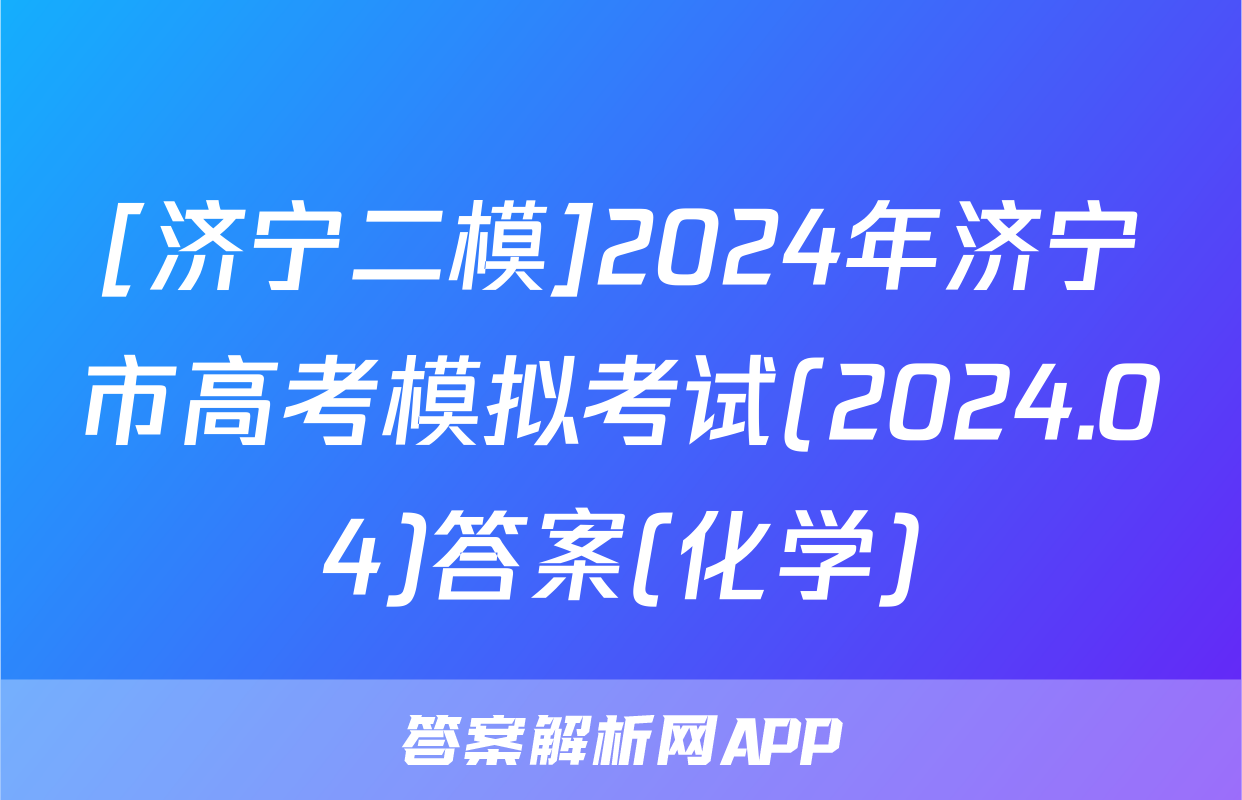 [济宁二模]2024年济宁市高考模拟考试(2024.04)答案(化学)