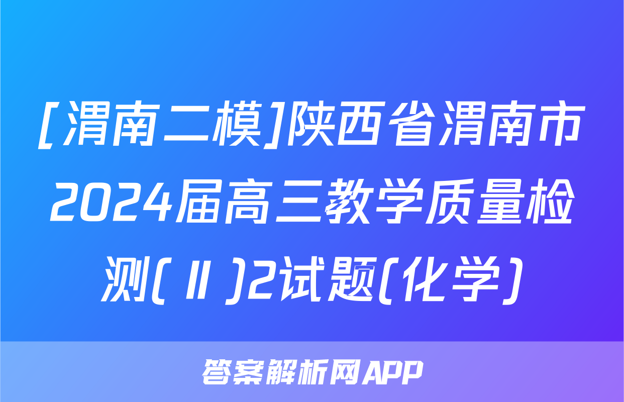 [渭南二模]陕西省渭南市2024届高三教学质量检测(Ⅱ)2试题(化学)