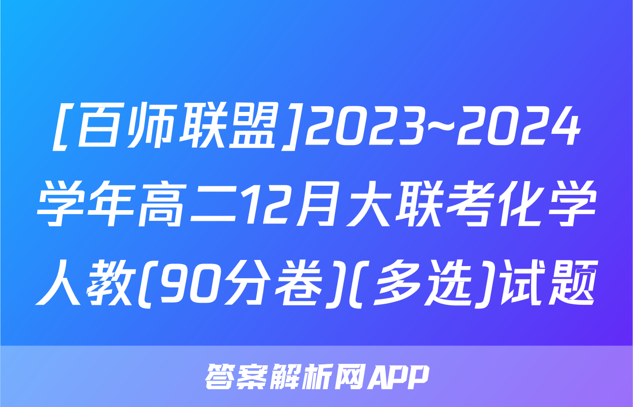 [百师联盟]2023~2024学年高二12月大联考化学人教(90分卷)(多选)试题