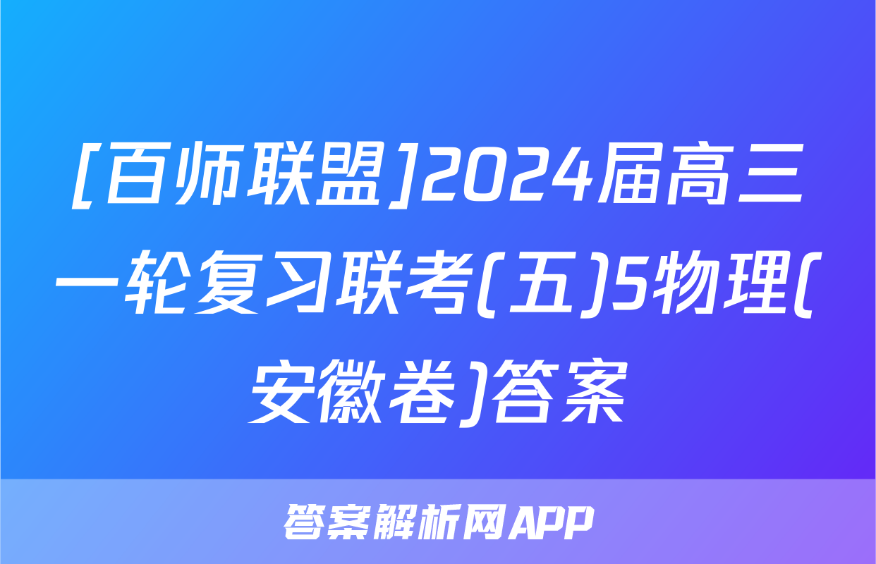[百师联盟]2024届高三一轮复习联考(五)5物理(安徽卷)答案