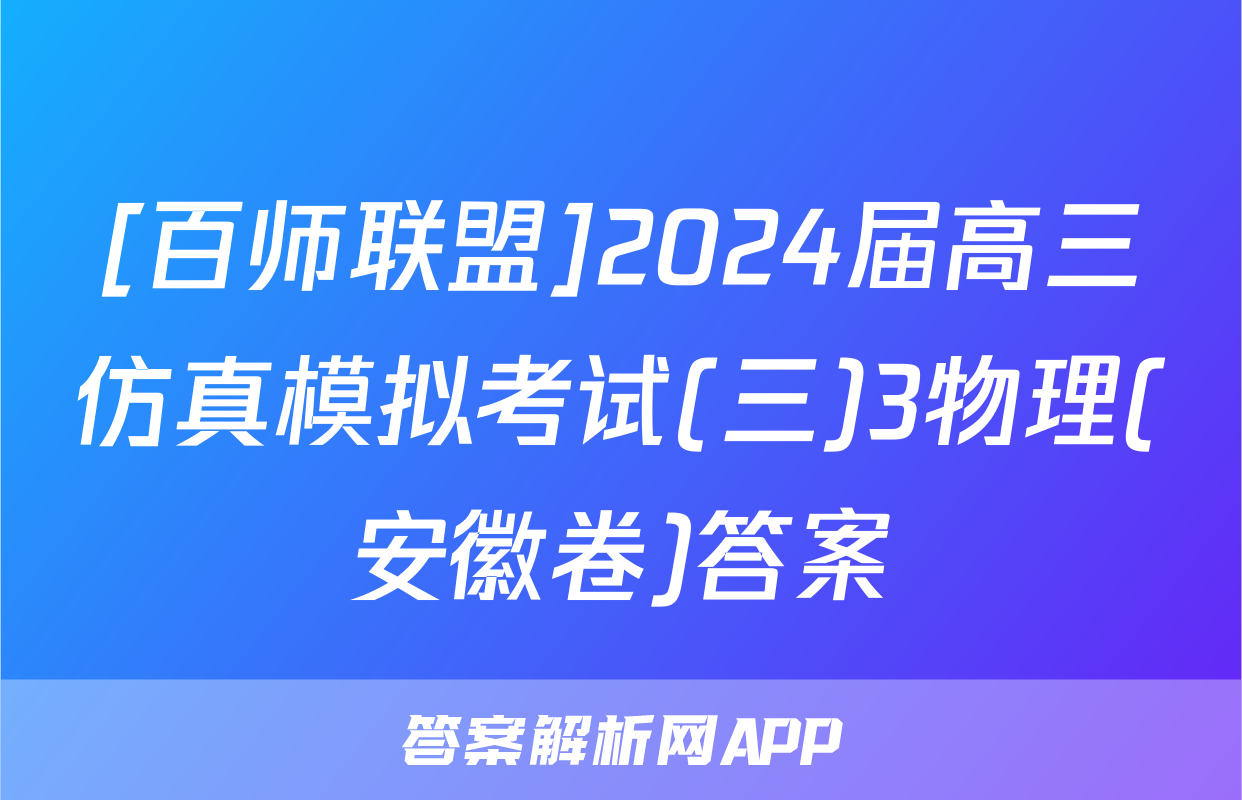 [百师联盟]2024届高三仿真模拟考试(三)3物理(安徽卷)答案