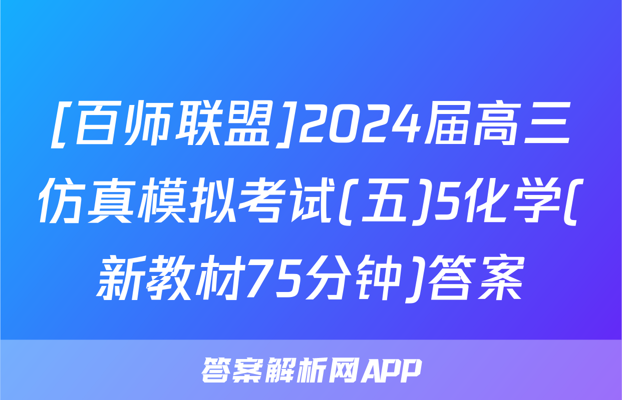 [百师联盟]2024届高三仿真模拟考试(五)5化学(新教材75分钟)答案