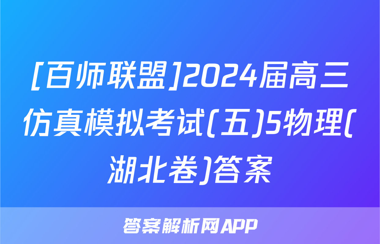 [百师联盟]2024届高三仿真模拟考试(五)5物理(湖北卷)答案
