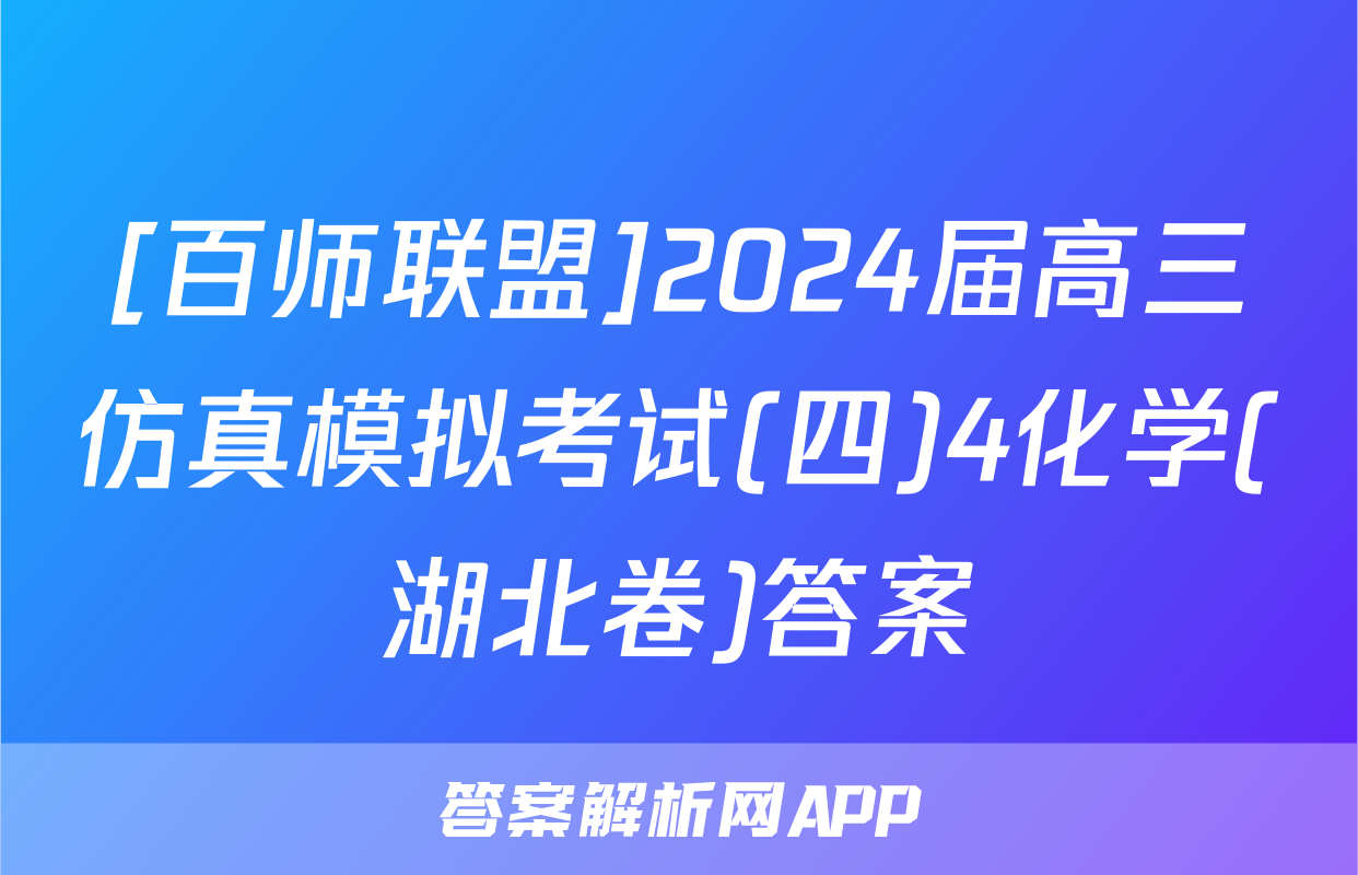 [百师联盟]2024届高三仿真模拟考试(四)4化学(湖北卷)答案