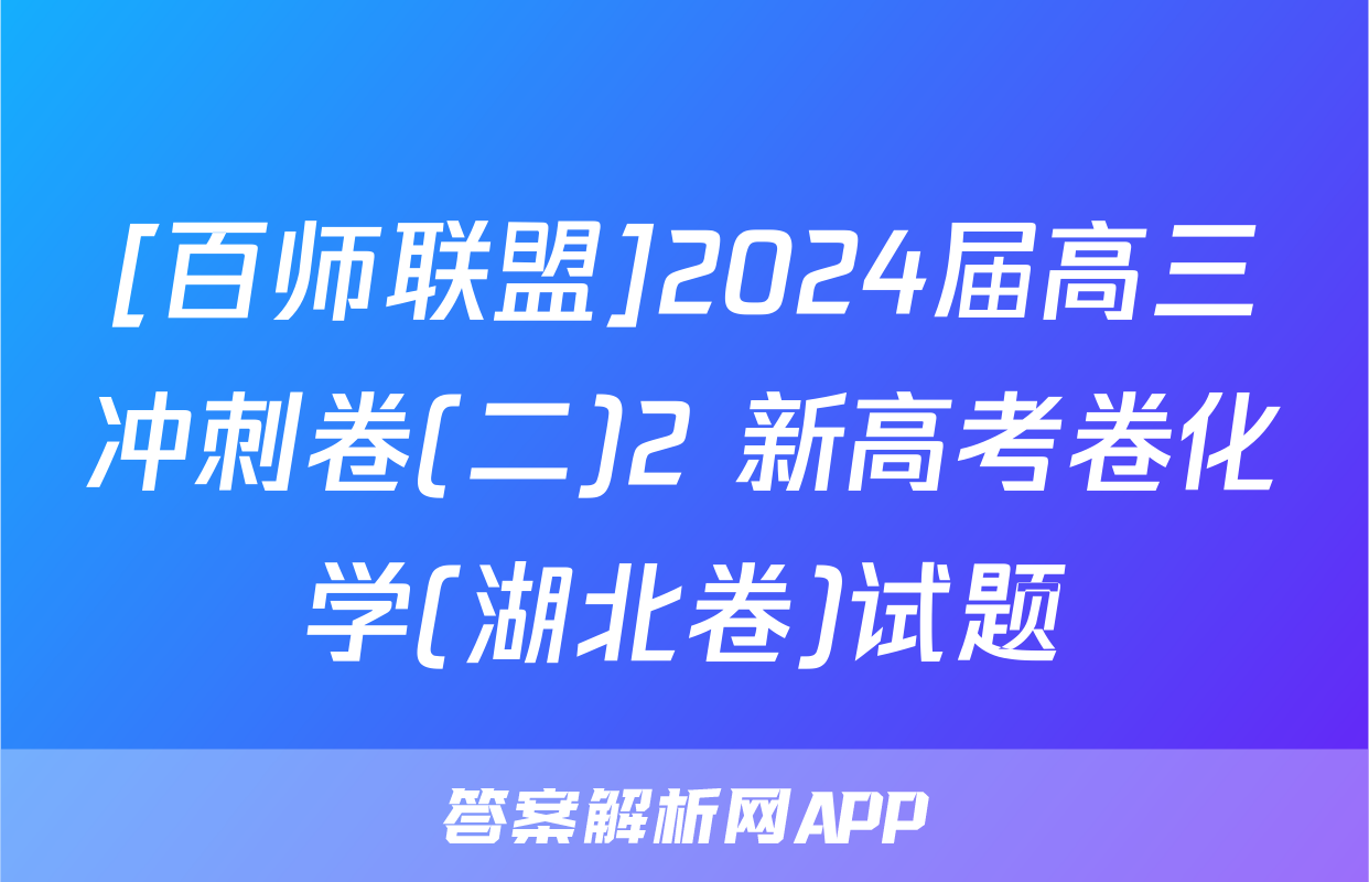 [百师联盟]2024届高三冲刺卷(二)2 新高考卷化学(湖北卷)试题