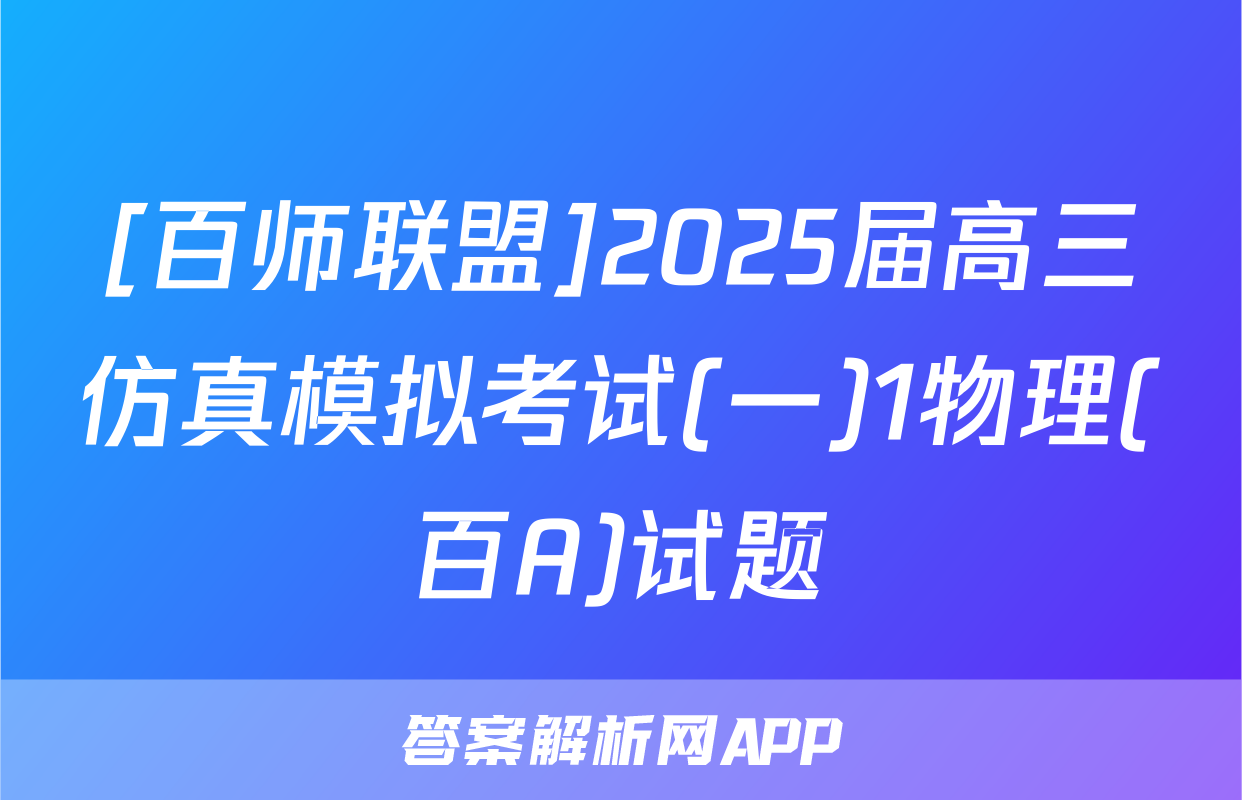 [百师联盟]2025届高三仿真模拟考试(一)1物理(百A)试题