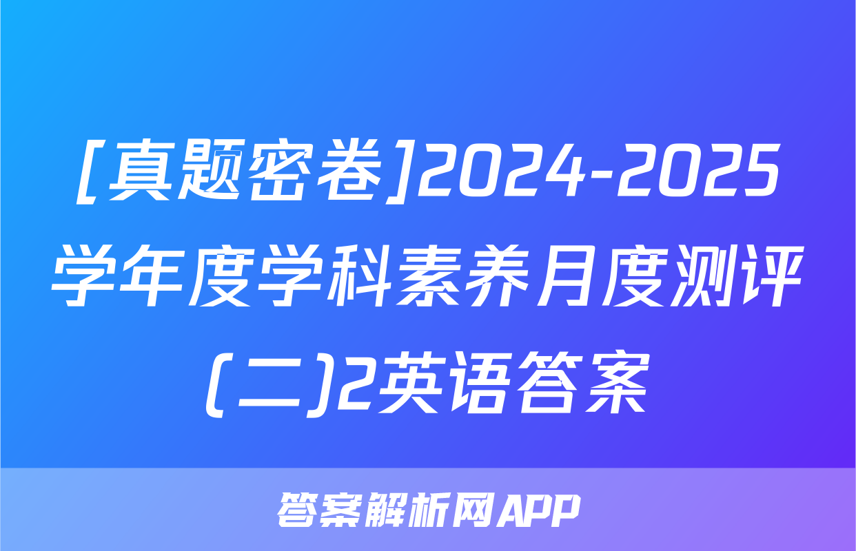 [真题密卷]2024-2025学年度学科素养月度测评(二)2英语答案