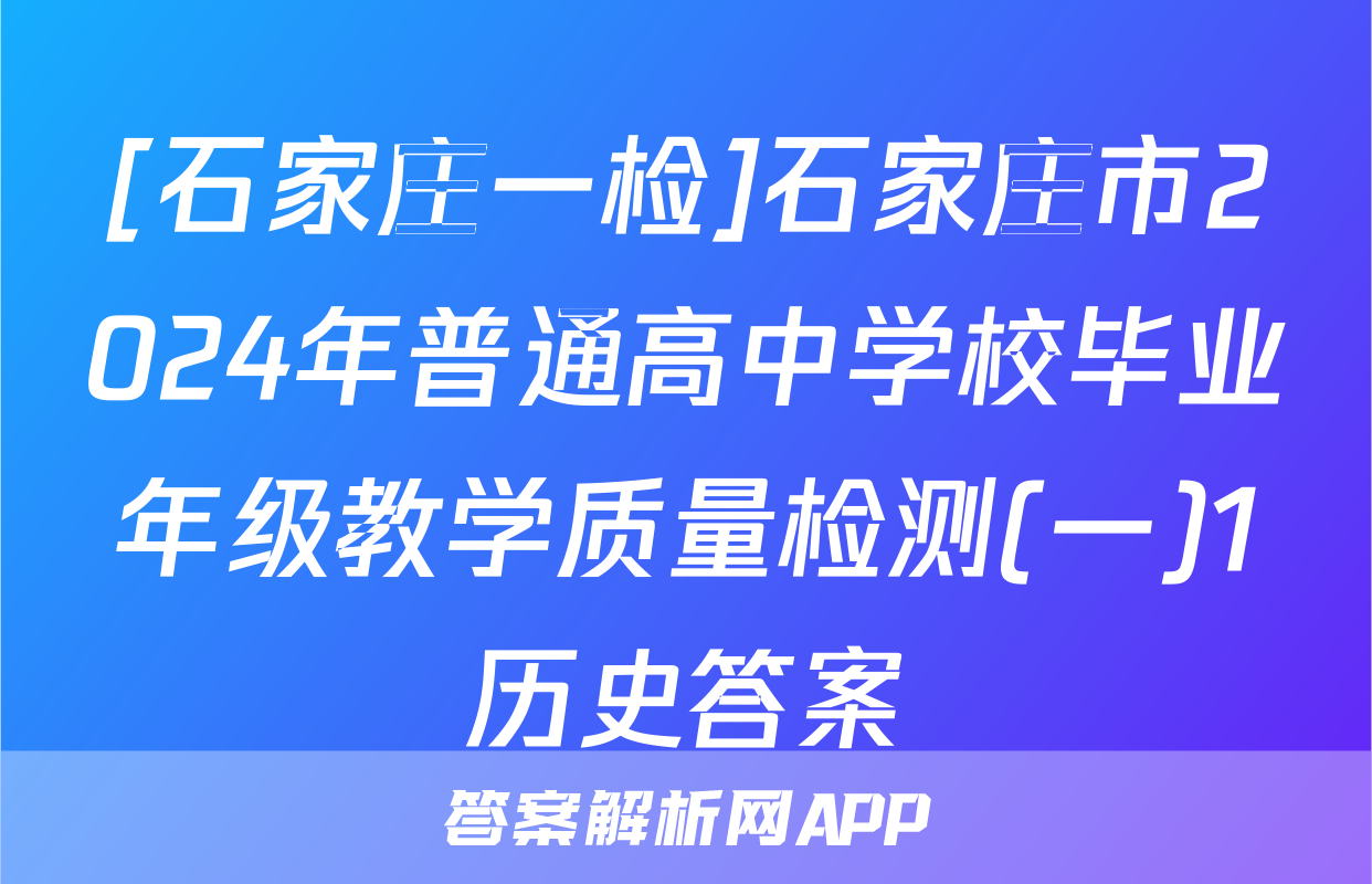 [石家庄一检]石家庄市2024年普通高中学校毕业年级教学质量检测(一)1历史答案