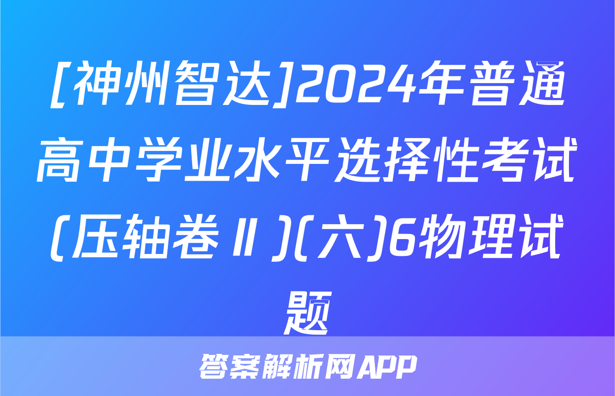 [神州智达]2024年普通高中学业水平选择性考试(压轴卷Ⅱ)(六)6物理试题