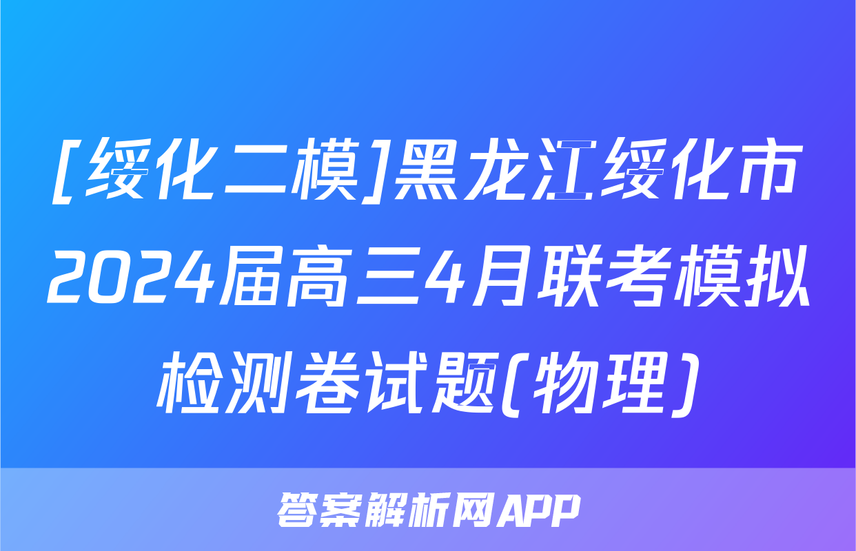 [绥化二模]黑龙江绥化市2024届高三4月联考模拟检测卷试题(物理)