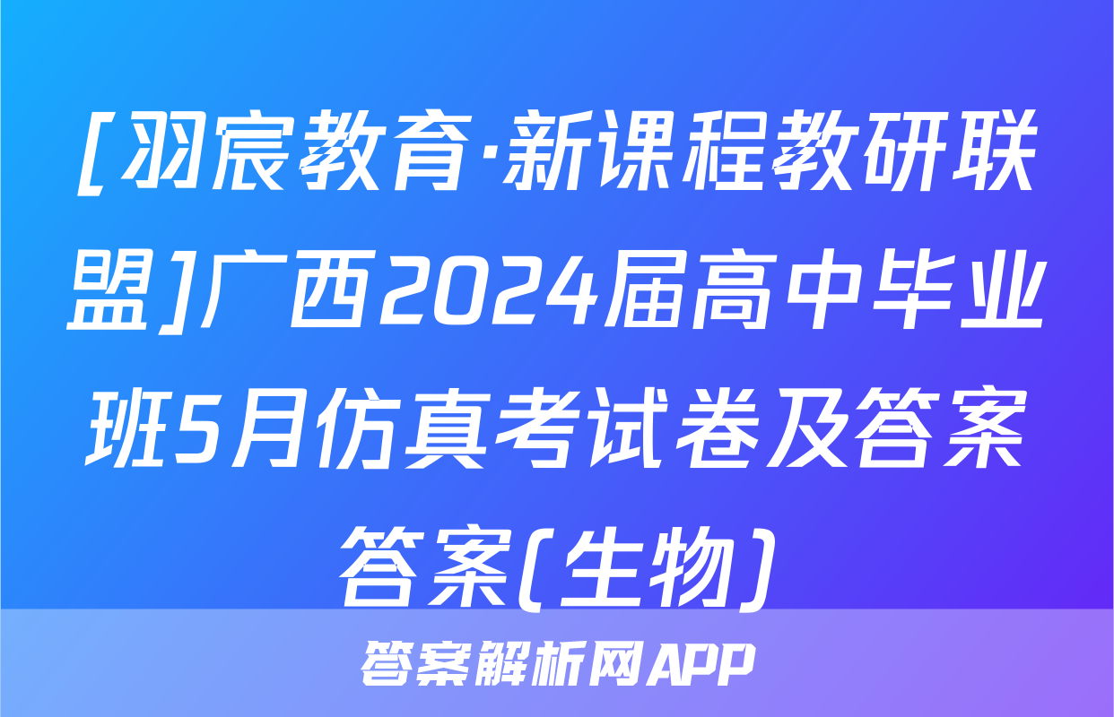 [羽宸教育·新课程教研联盟]广西2024届高中毕业班5月仿真考试卷及答案答案(生物)