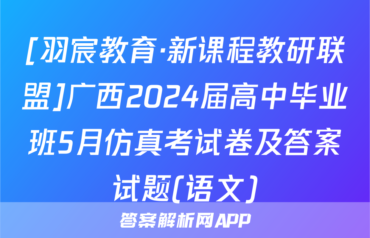 [羽宸教育·新课程教研联盟]广西2024届高中毕业班5月仿真考试卷及答案试题(语文)