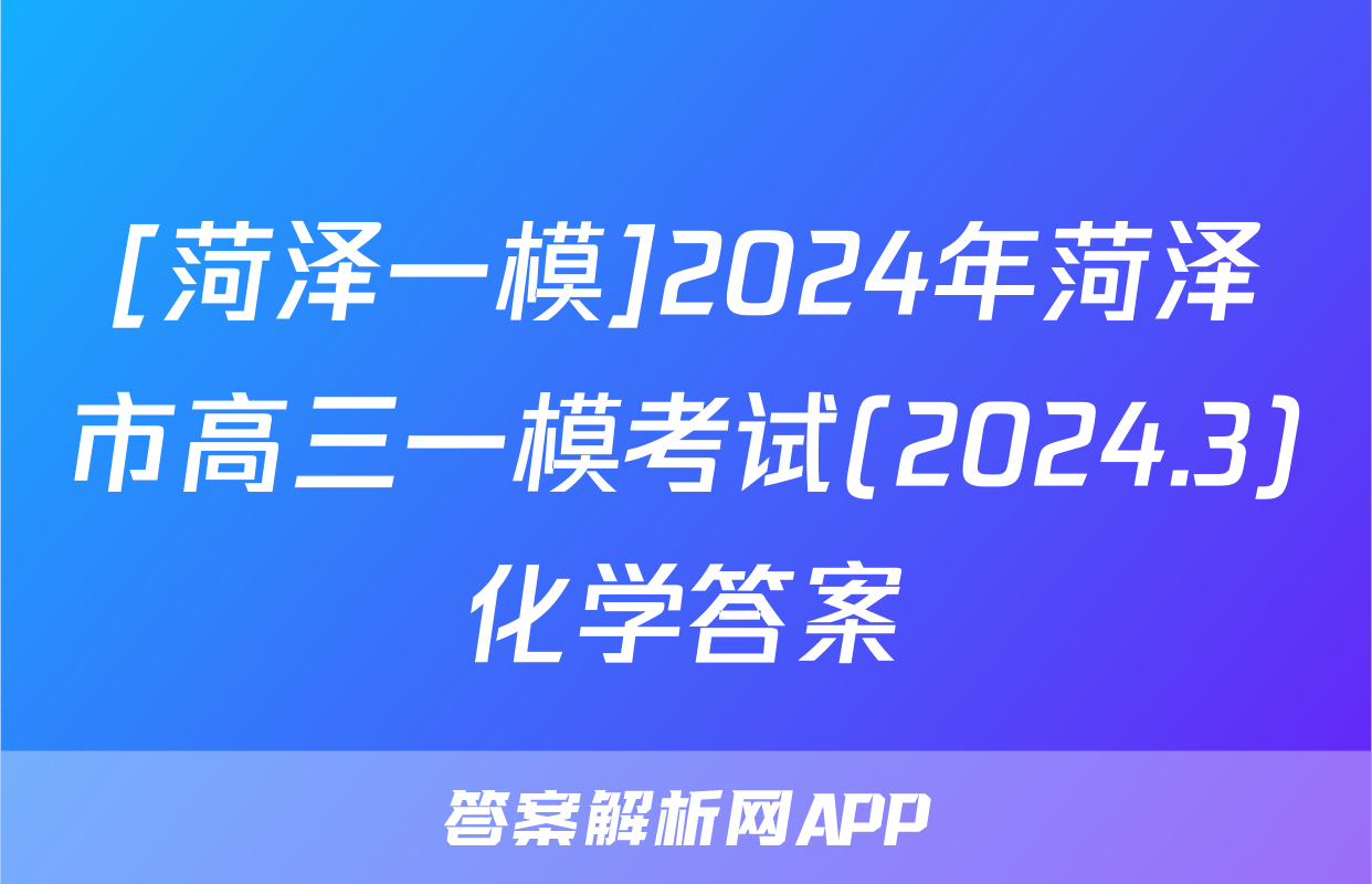 [菏泽一模]2024年菏泽市高三一模考试(2024.3)化学答案