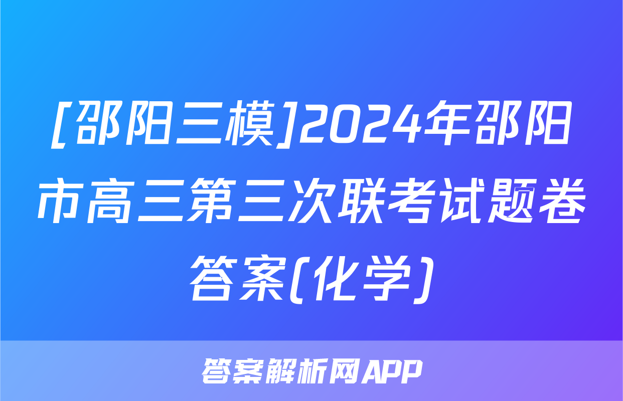 [邵阳三模]2024年邵阳市高三第三次联考试题卷答案(化学)