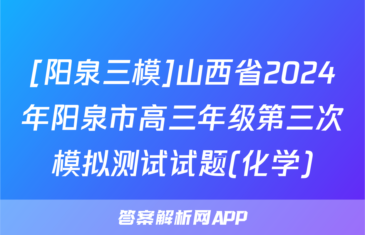 [阳泉三模]山西省2024年阳泉市高三年级第三次模拟测试试题(化学)