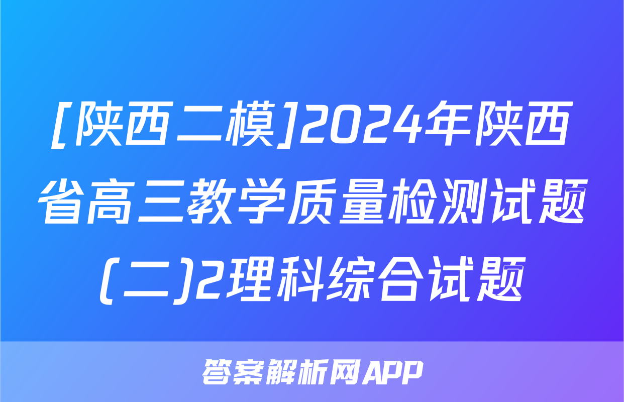 [陕西二模]2024年陕西省高三教学质量检测试题(二)2理科综合试题