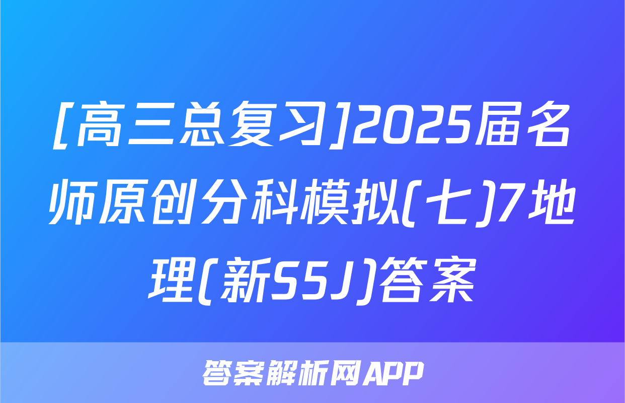 [高三总复习]2025届名师原创分科模拟(七)7地理(新S5J)答案