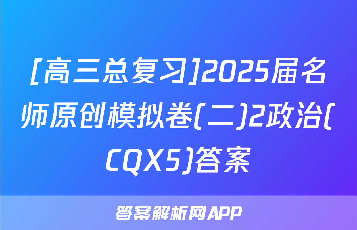 [高三总复习]2025届名师原创模拟卷(二)2政治(CQX5)答案