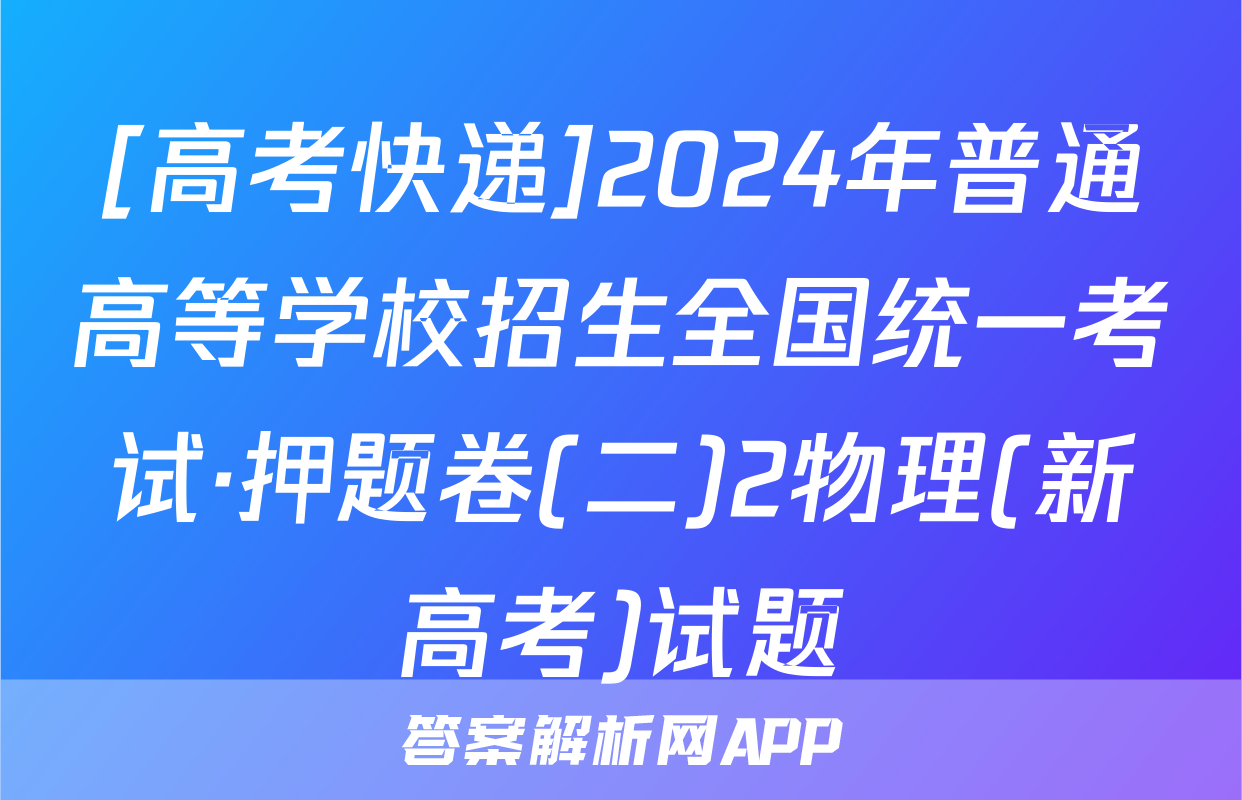 [高考快递]2024年普通高等学校招生全国统一考试·押题卷(二)2物理(新高考)试题