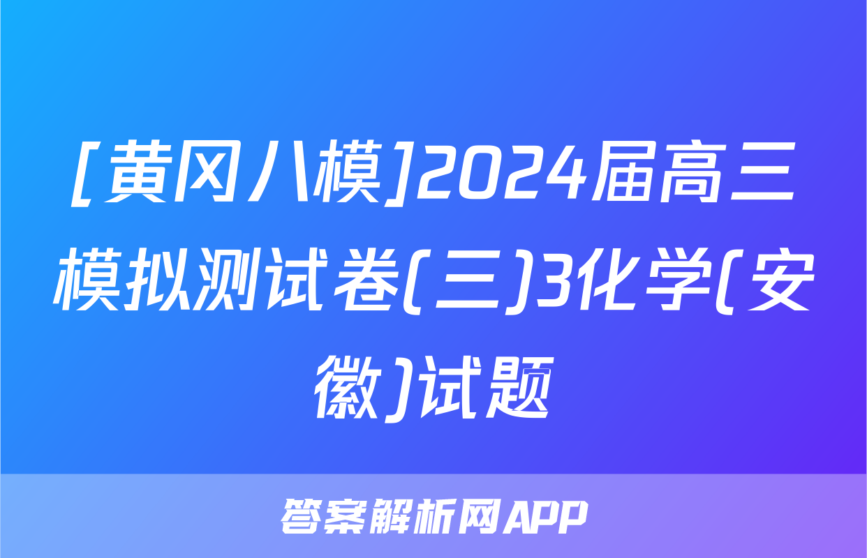 [黄冈八模]2024届高三模拟测试卷(三)3化学(安徽)试题