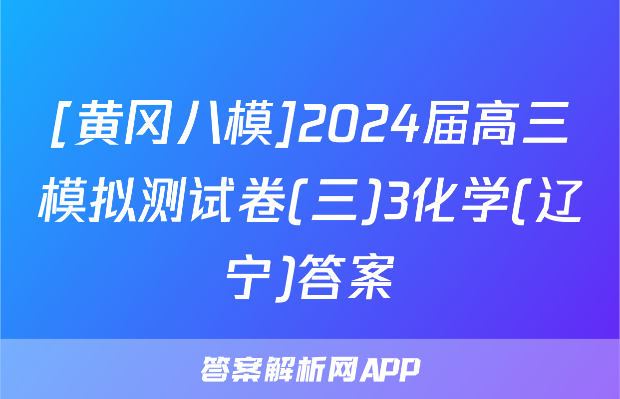 [黄冈八模]2024届高三模拟测试卷(三)3化学(辽宁)答案