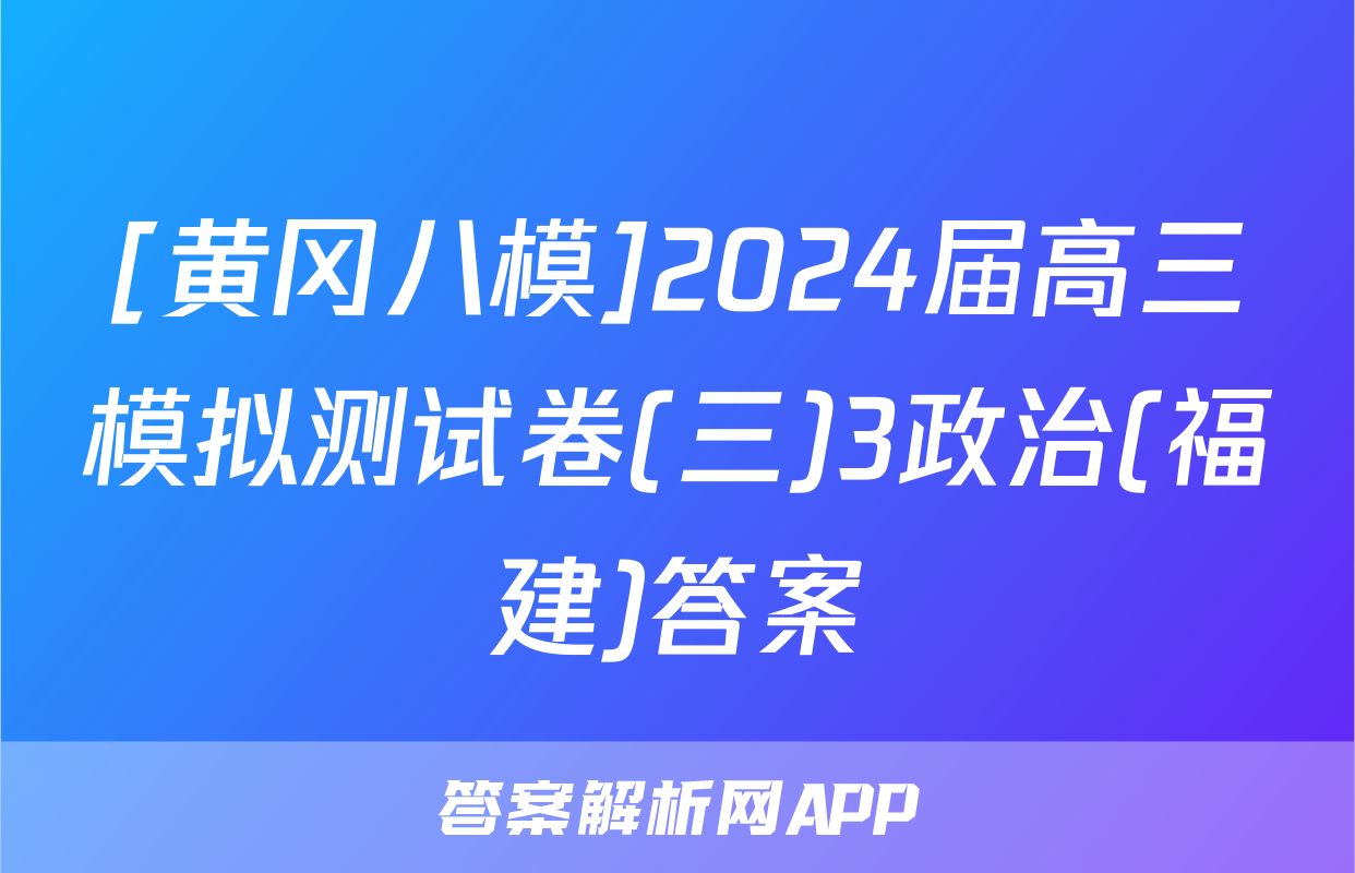 [黄冈八模]2024届高三模拟测试卷(三)3政治(福建)答案