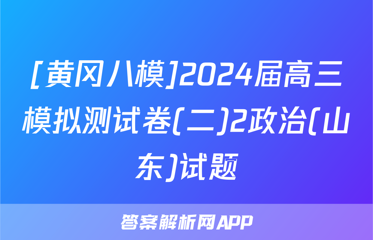 [黄冈八模]2024届高三模拟测试卷(二)2政治(山东)试题
