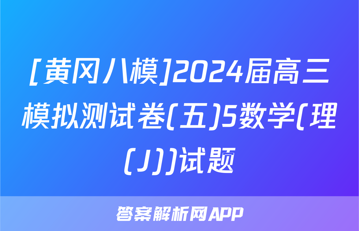 [黄冈八模]2024届高三模拟测试卷(五)5数学(理(J))试题