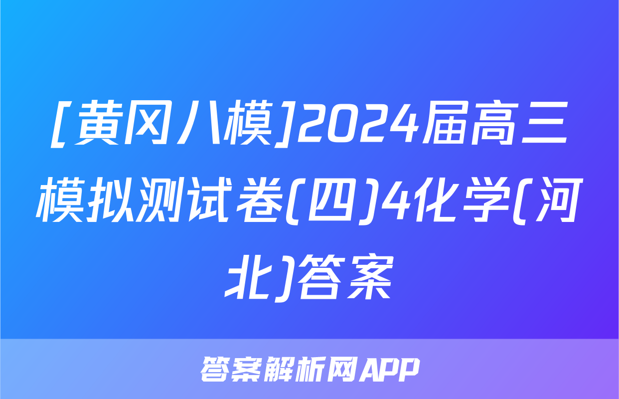 [黄冈八模]2024届高三模拟测试卷(四)4化学(河北)答案