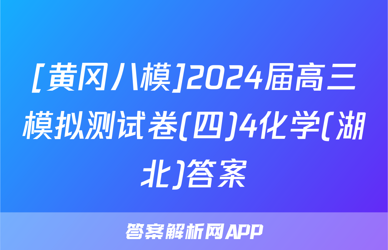 [黄冈八模]2024届高三模拟测试卷(四)4化学(湖北)答案