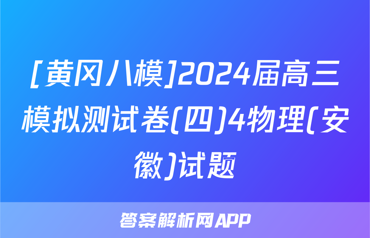 [黄冈八模]2024届高三模拟测试卷(四)4物理(安徽)试题