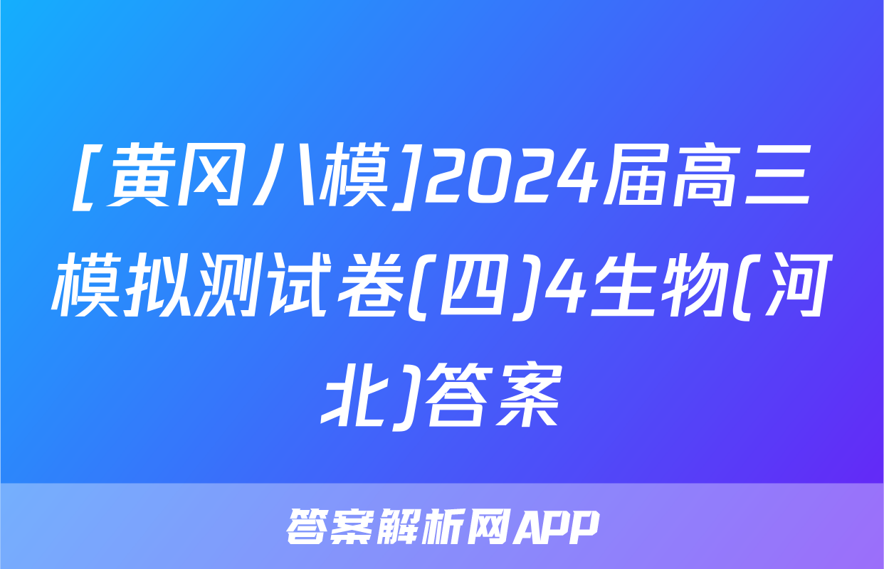 [黄冈八模]2024届高三模拟测试卷(四)4生物(河北)答案