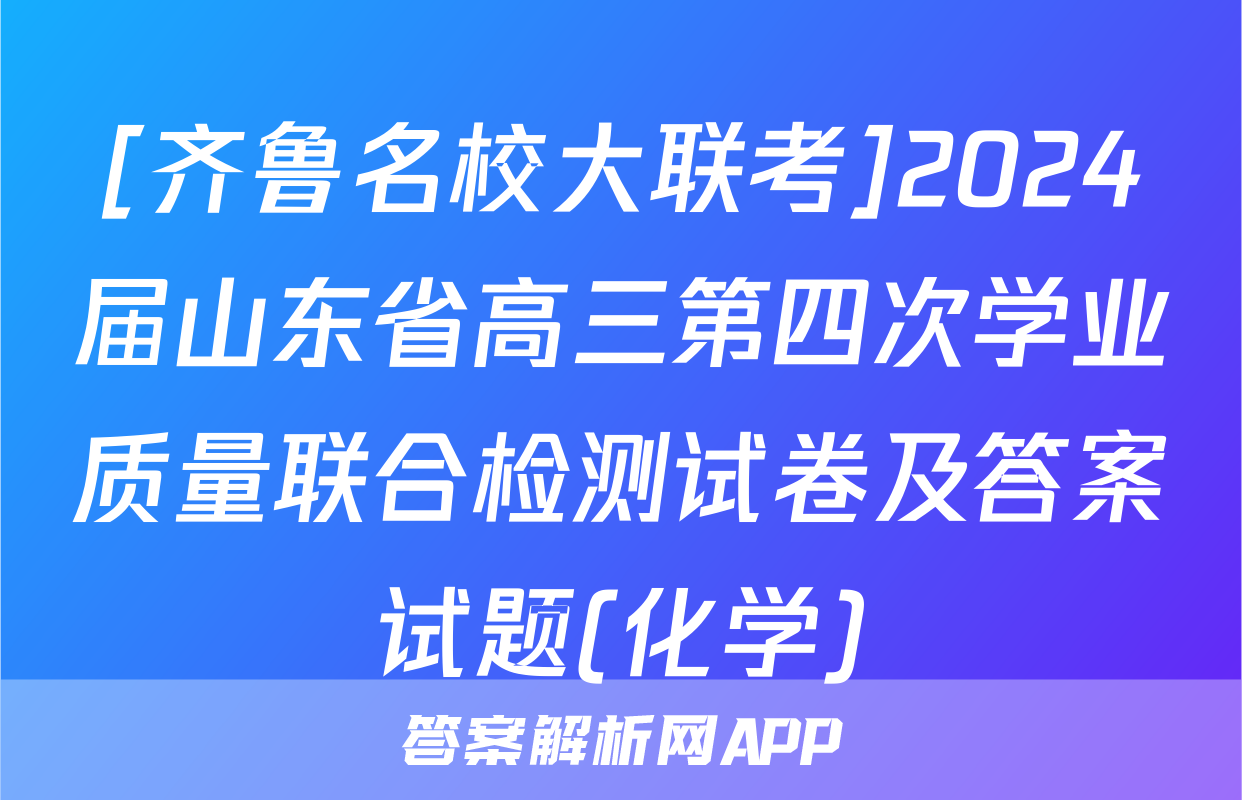 [齐鲁名校大联考]2024届山东省高三第四次学业质量联合检测试卷及答案试题(化学)