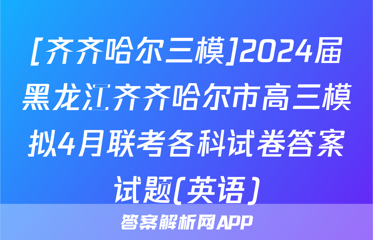 [齐齐哈尔三模]2024届黑龙江齐齐哈尔市高三模拟4月联考各科试卷答案试题(英语)