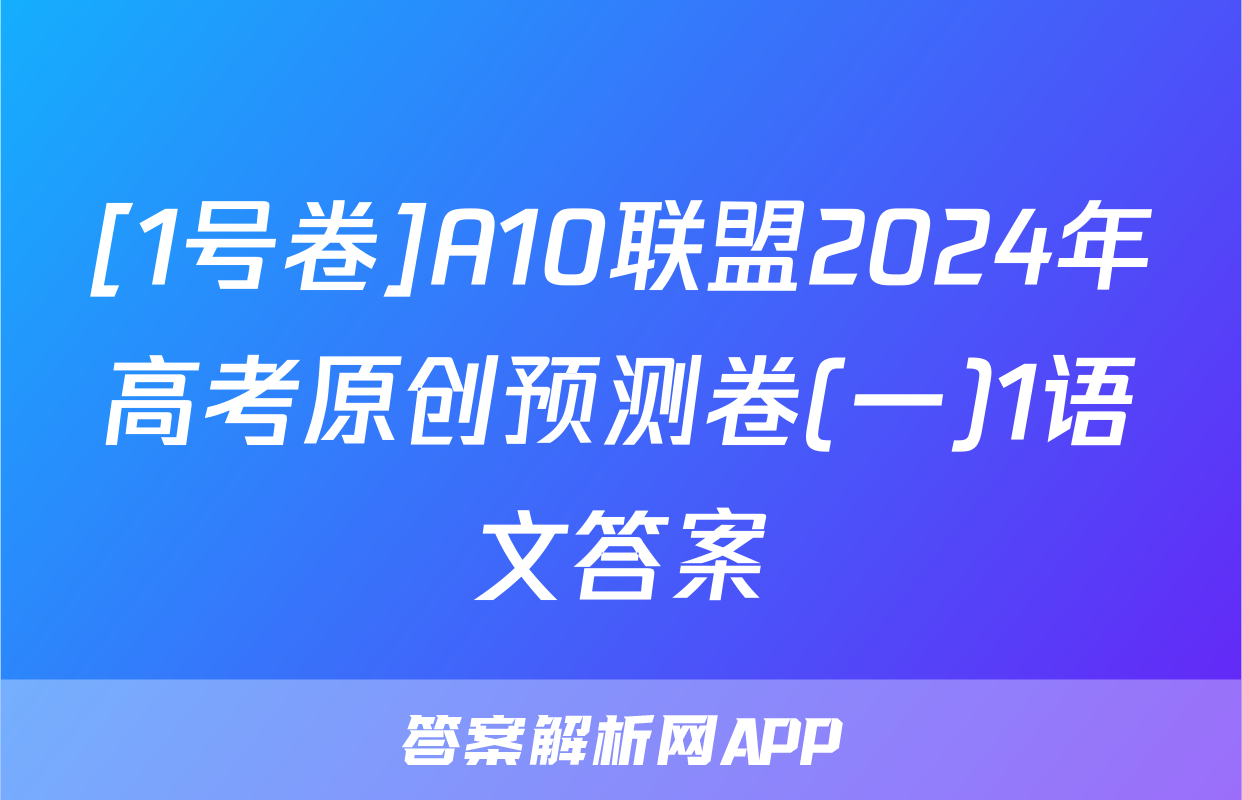 [1号卷]A10联盟2024年高考原创预测卷(一)1语文答案