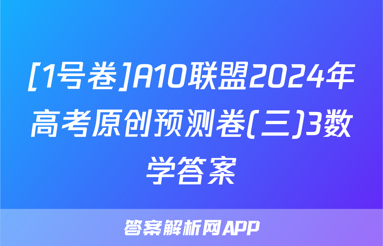 [1号卷]A10联盟2024年高考原创预测卷(三)3数学答案