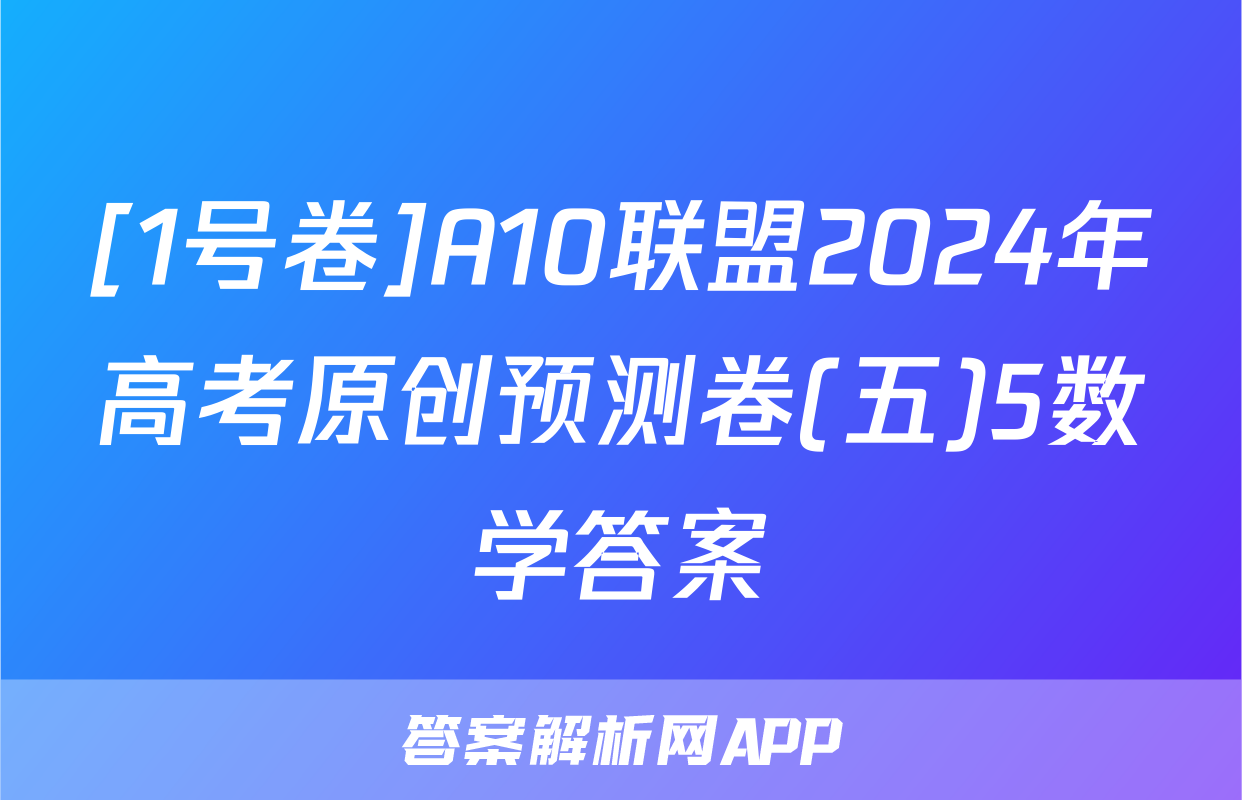 [1号卷]A10联盟2024年高考原创预测卷(五)5数学答案