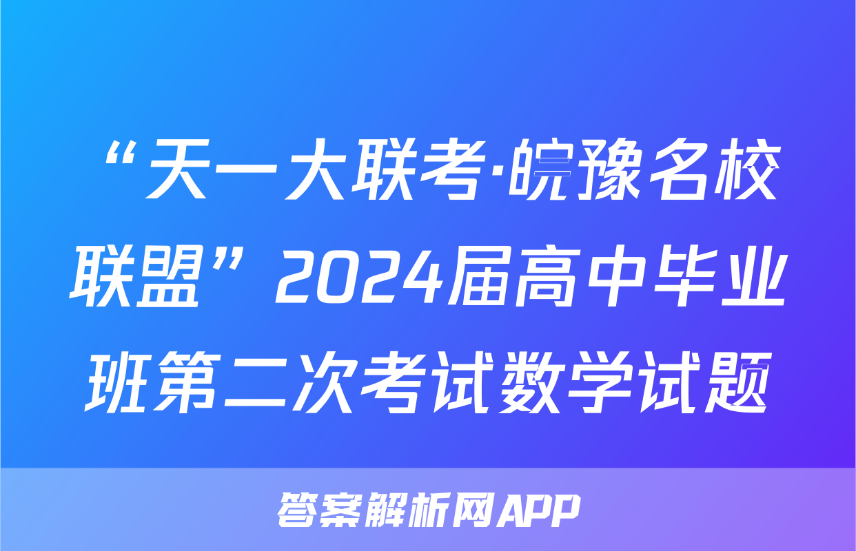 “天一大联考·皖豫名校联盟”2024届高中毕业班第二次考试数学试题