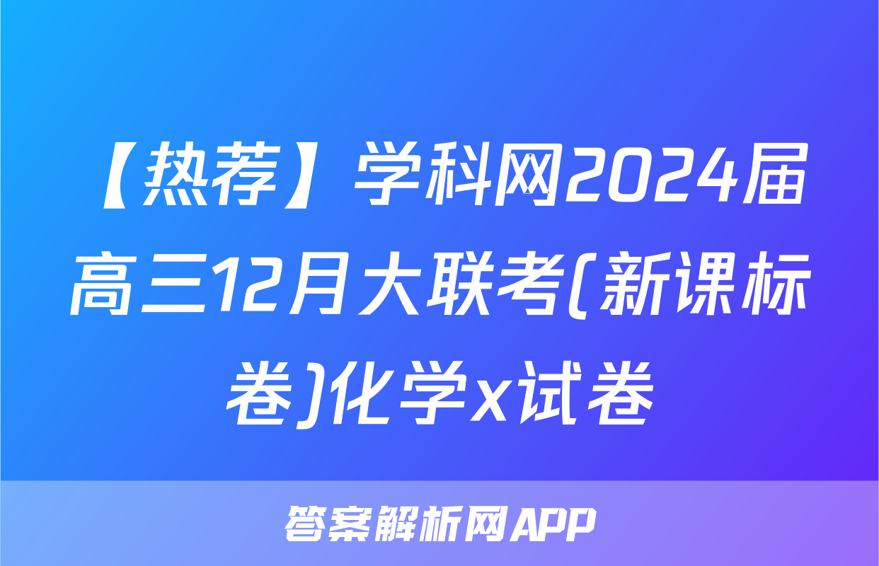 【热荐】学科网2024届高三12月大联考(新课标卷)化学x试卷