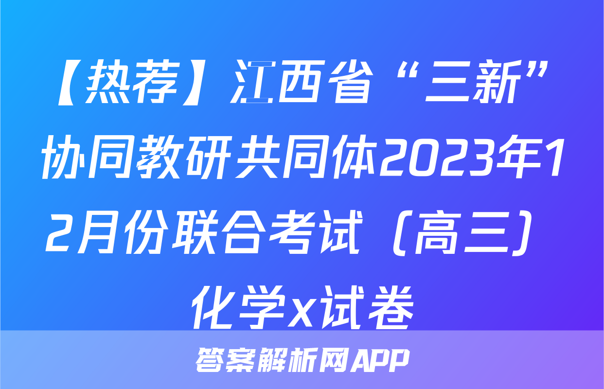 【热荐】江西省“三新”协同教研共同体2023年12月份联合考试（高三）化学x试卷