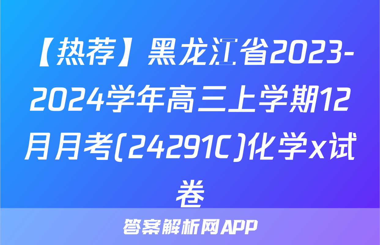 【热荐】黑龙江省2023-2024学年高三上学期12月月考(24291C)化学x试卷