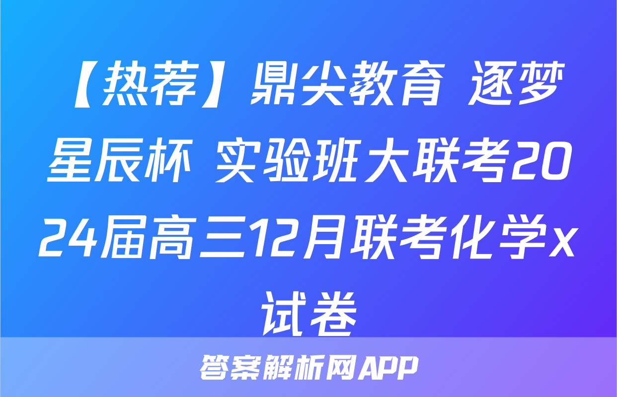 【热荐】鼎尖教育 逐梦星辰杯 实验班大联考2024届高三12月联考化学x试卷