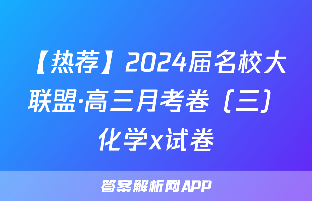 【热荐】2024届名校大联盟·高三月考卷（三）化学x试卷