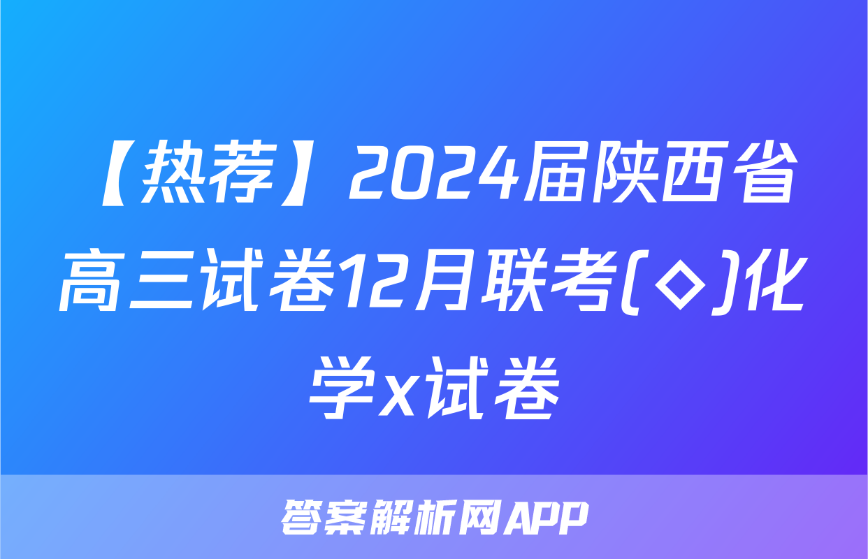 【热荐】2024届陕西省高三试卷12月联考(◇)化学x试卷
