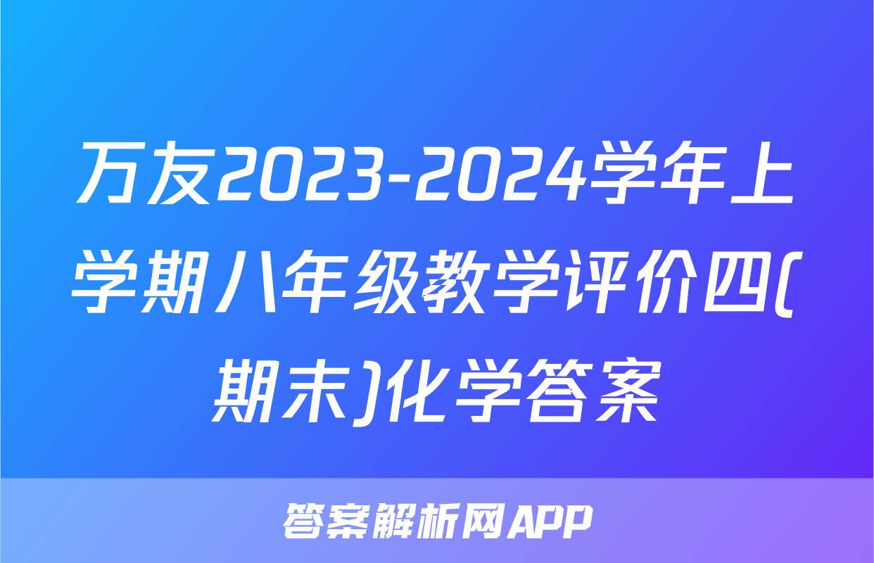 万友2023-2024学年上学期八年级教学评价四(期末)化学答案