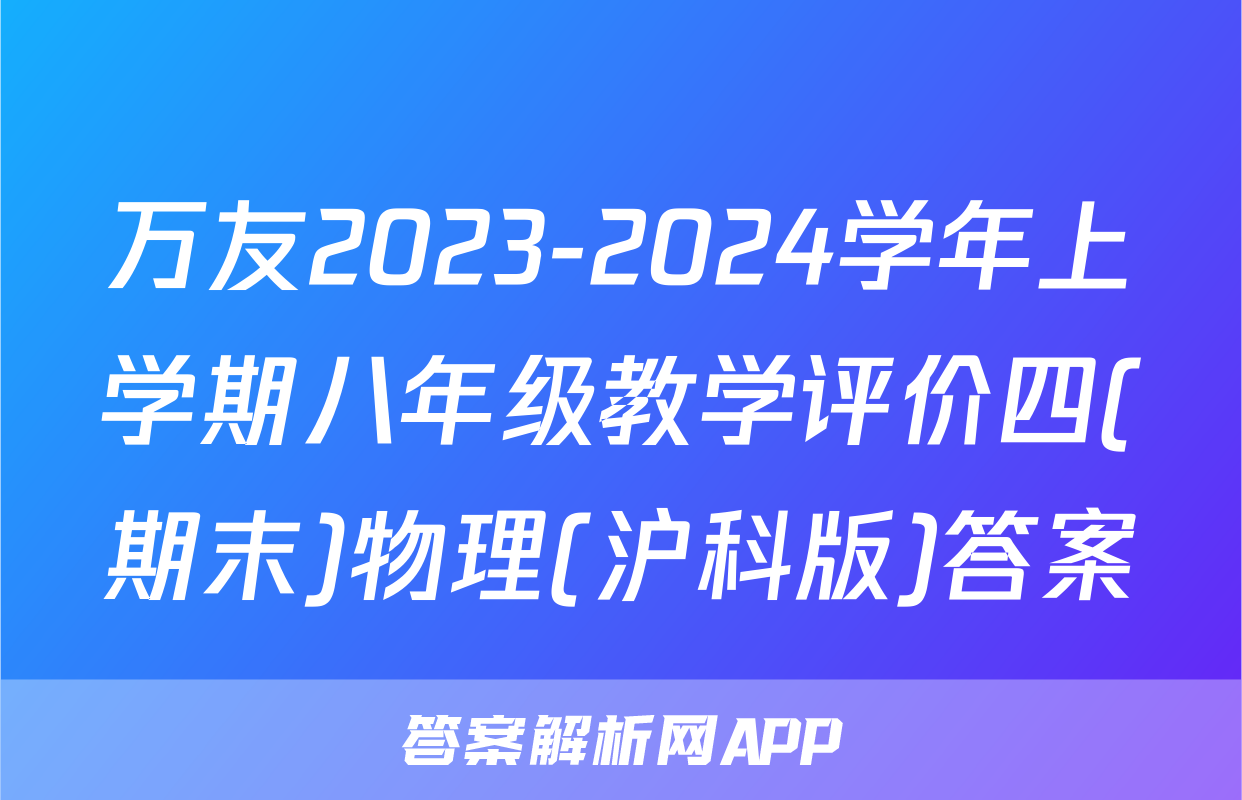 万友2023-2024学年上学期八年级教学评价四(期末)物理(沪科版)答案
